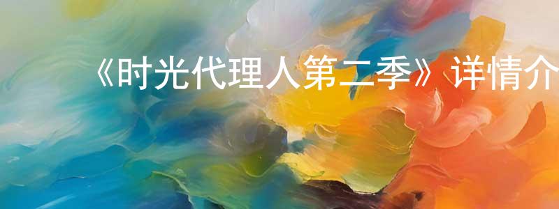 ﻿陈方文发布﻿《时光代理人第二季》详情介绍_时光代理人第二季已完结在线观看_时光代理人第二季迅雷下载_国漫